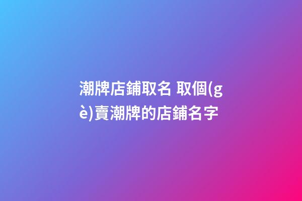潮牌店鋪取名 取個(gè)賣潮牌的店鋪名字-第1張-店鋪起名-玄機(jī)派
